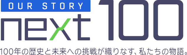 100年の歴史と未来への挑戦が織りなす、私たちの物語。